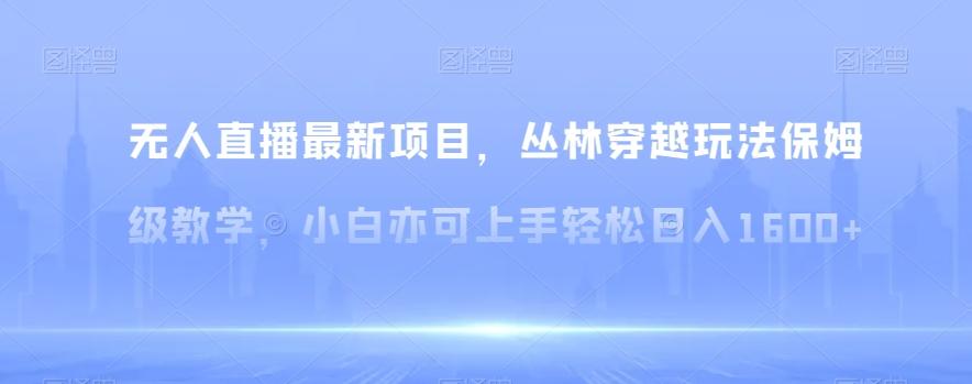 无人直播最新项目，丛林穿越玩法保姆级教学，小白亦可上手轻松日入1600+【揭秘】-知芽创业社