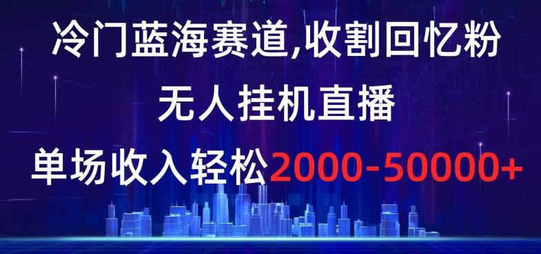 冷门蓝海赛道，收割回忆粉，无人挂机直播，单场收入轻松2000-5w+【揭秘】-知芽创业社