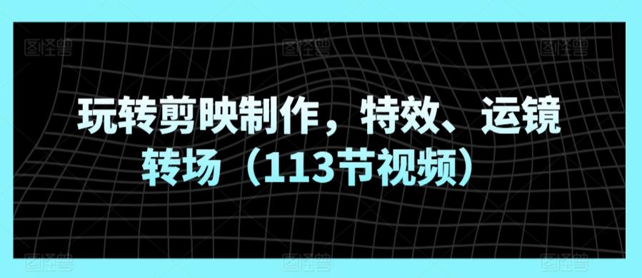 玩转剪映制作，特效、运镜转场(113节视频)-知芽创业社