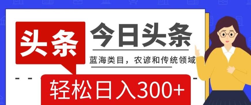 AI头条传统和农谚领域，蓝海类目，搬运+AI优化，轻松日入300+【揭秘】-知芽创业社