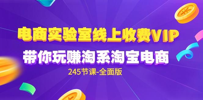 (9859期)电商-实验室 线上收费VIP，带你玩赚淘系淘宝电商(245节课-全面版)-知芽创业社