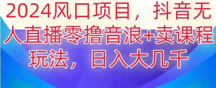 2024风口项目，抖音无人主播撸音浪+卖课程玩法，日入大几千【揭秘】-知芽创业社