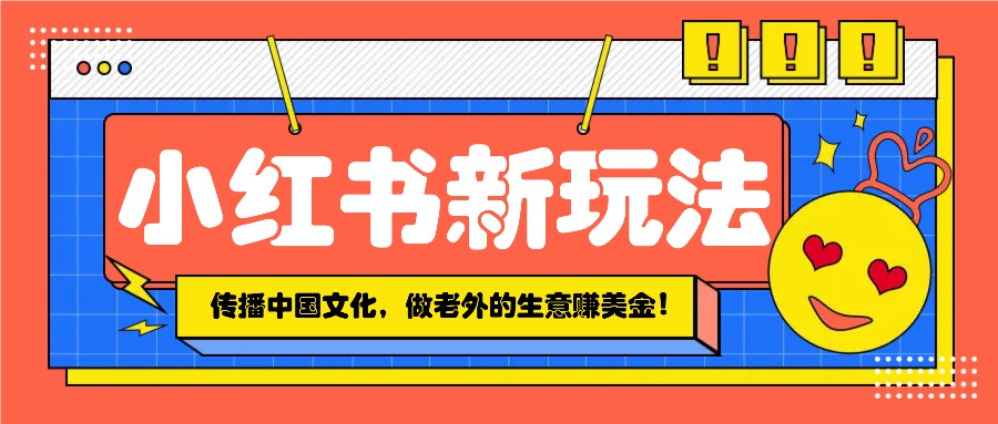 小红书流量新玩法，传播中国传统文化的同时，做老外的生意赚美金！-知芽创业社