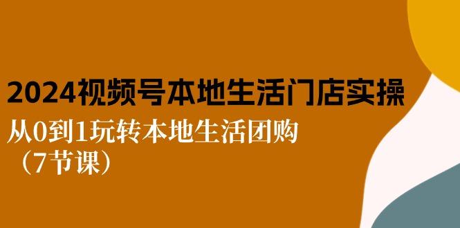 2024视频号短视频本地生活门店实操：从0到1玩转本地生活团购(7节课-知芽创业社