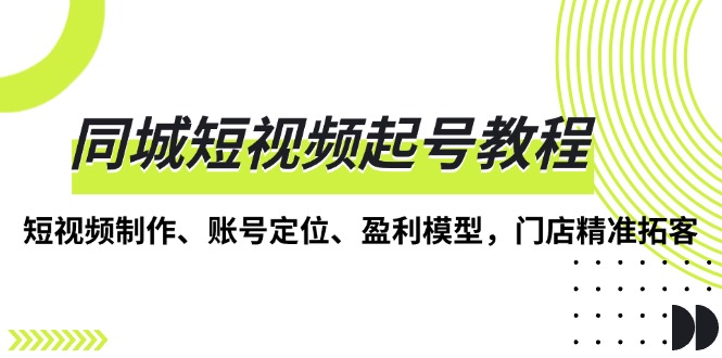 同城短视频起号教程，短视频制作、账号定位、盈利模型，门店精准拓客-知芽创业社