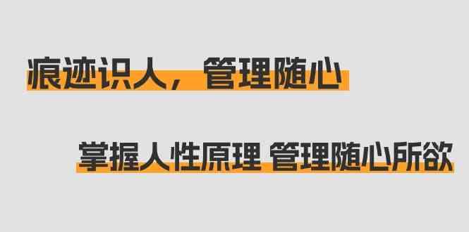 痕迹识人，管理随心：掌握人性原理 管理随心所欲(31节课)-知芽创业社