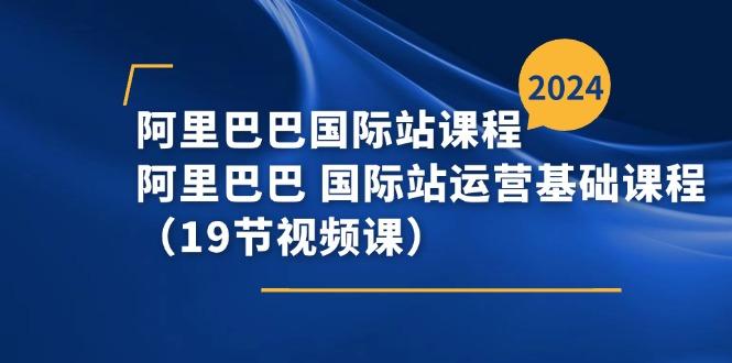 阿里巴巴-国际站课程，阿里巴巴 国际站运营基础课程(19节视频课-知芽创业社
