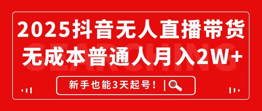 2025抖音无人直播带货，无成本月入2W+，新手也能3天起号！-知芽创业社