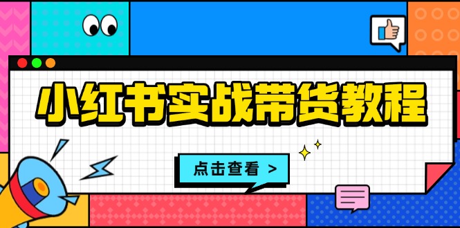 小红书实战带货教程：从开店到选品、笔记制作、发货、售后等全方位指导-知芽创业社