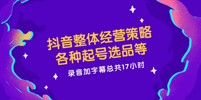 抖音整体经营策略，各种起号选品等  录音加字幕总共17小时-知芽创业社