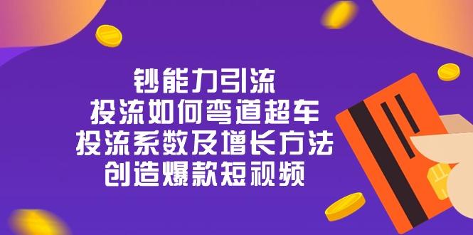 钞 能 力 引 流：投流弯道超车，投流系数及增长方法，创造爆款短视频-20节-知芽创业社