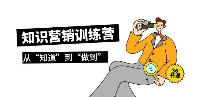 (9512期)知识营销训练营·实操班，从“知道”到“做到”(36节课)-知芽创业社