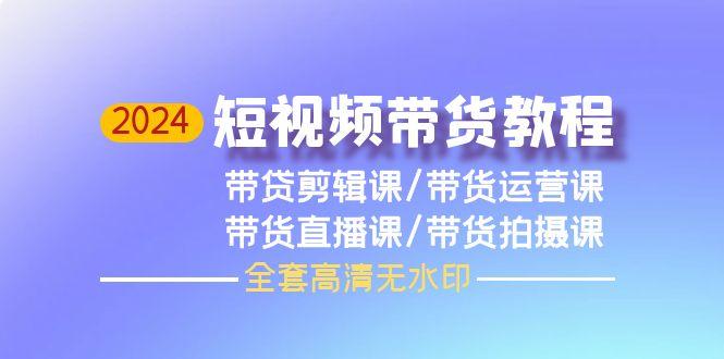 (9929期)2024短视频带货教程，剪辑课+运营课+直播课+拍摄课(全套高清无水印)-知芽创业社