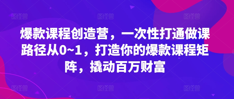爆款课程创造营，​一次性打通做课路径从0~1，打造你的爆款课程矩阵，撬动百万财富-知芽创业社