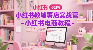 小红书教辅薯店实战营-小红书电商教程-知芽创业社