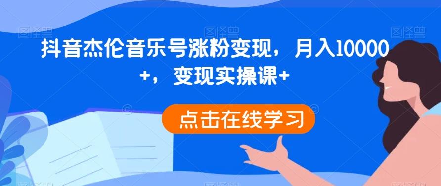 抖音杰伦音乐号涨粉变现，月入10000+，变现实操课+-知芽创业社