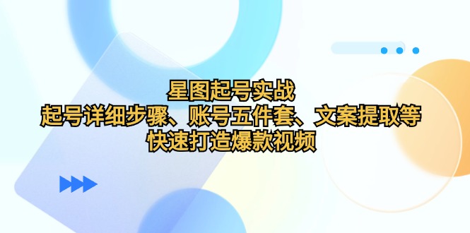 星图起号实战：起号详细步骤、账号五件套、文案提取等，快速打造爆款视频-知芽创业社