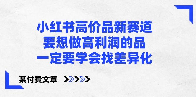 某公众号付费文章-小红书高价品新赛道，要想做高利润的品，一定要学会找差异化！-知芽创业社