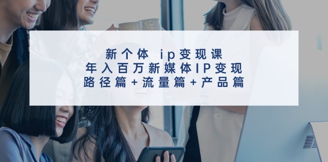 新个体ip变现课，年入百万新媒体IP变现，路径篇+流量篇+产品篇-知芽创业社