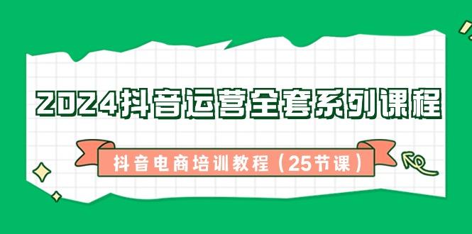 2024抖音运营全套系列课程-抖音电商培训教程(25节课)-知芽创业社