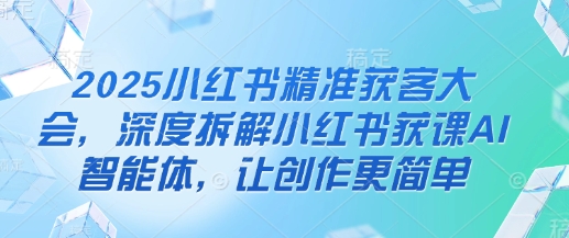2025小红书精准获客大会，深度拆解小红书获课AI智能体，让创作更简单-知芽创业社