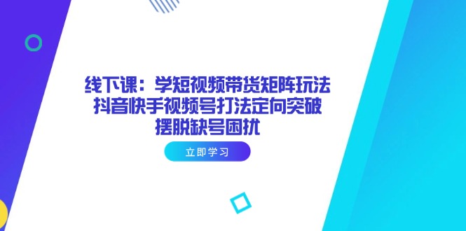 线下课：学短视频带货矩阵玩法 抖音快手视频号打法定向突破，摆脱缺号困扰-知芽创业社