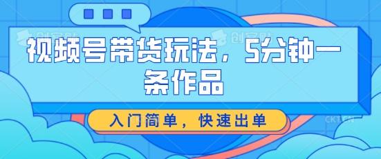 视频号带货玩法，5分钟一条作品，入门简单，快速出单【揭秘】-知芽创业社