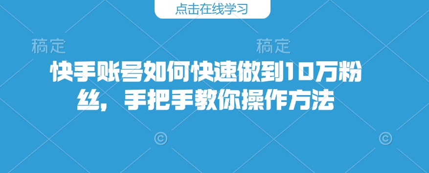 快手账号如何快速做到10万粉丝，手把手教你操作方法-知芽创业社