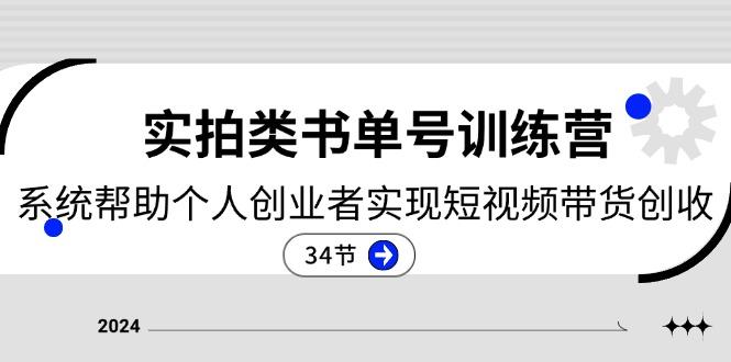 2024实拍类书单号训练营：系统帮助个人创业者实现短视频带货创收-34节-知芽创业社