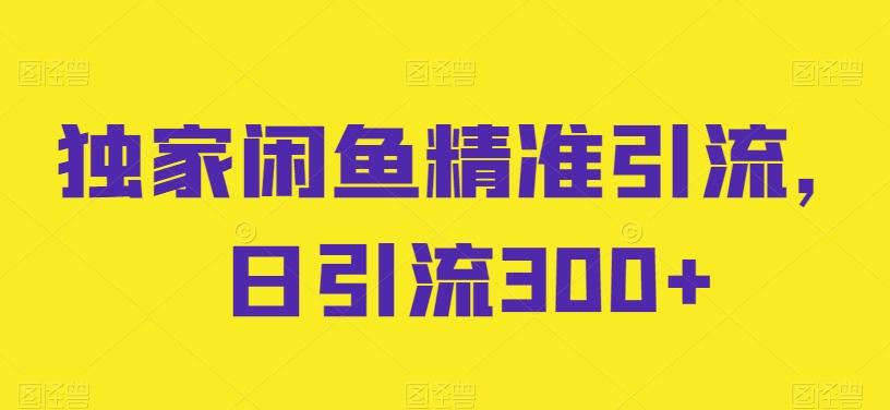 独家闲鱼精准引流，日引流300+【揭秘】-知芽创业社