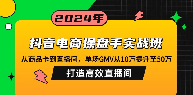 抖音电商操盘手实战班：从商品卡到直播间，单场GMV从10万提升至50万，...-知芽创业社