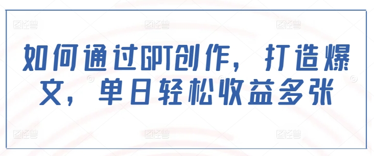 如何通过GPT创作，打造爆文，单日轻松收益多张-知芽创业社