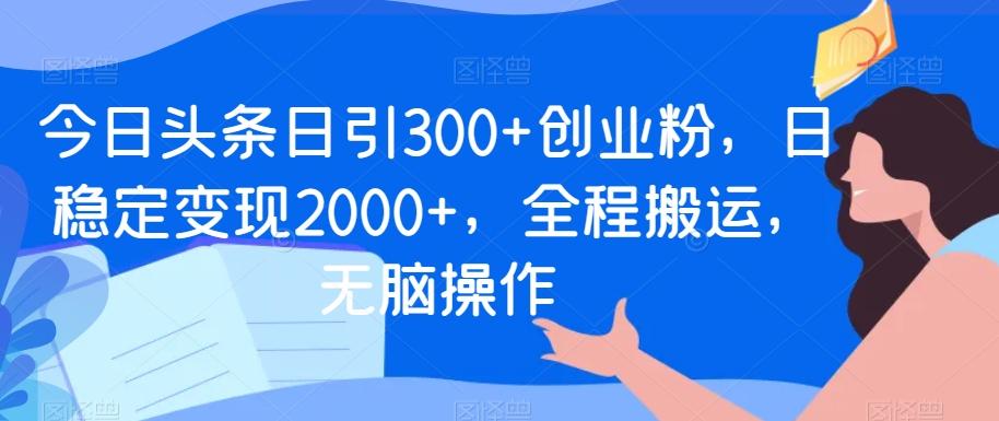 今日头条日引300+创业粉，日稳定变现2000+，全程搬运，无脑操作-知芽创业社