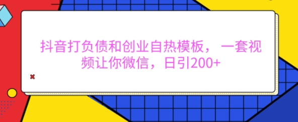 抖音打负债和创业自热模板， 一套视频让你微信，日引200+【揭秘】-知芽创业社