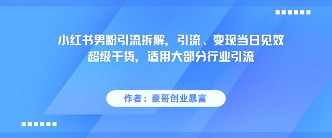 小红书男粉引流拆解，引流、变现当日见效超级干货，适用大部分行业引流-知芽创业社
