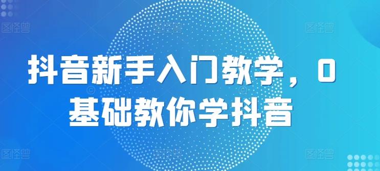 抖音新手入门教学，0基础教你学抖音-知芽创业社