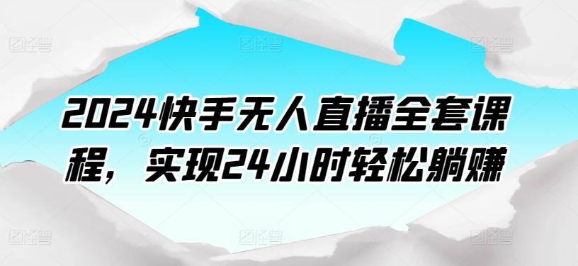 2024快手无人直播全套课程，实现24小时轻松躺赚-知芽创业社