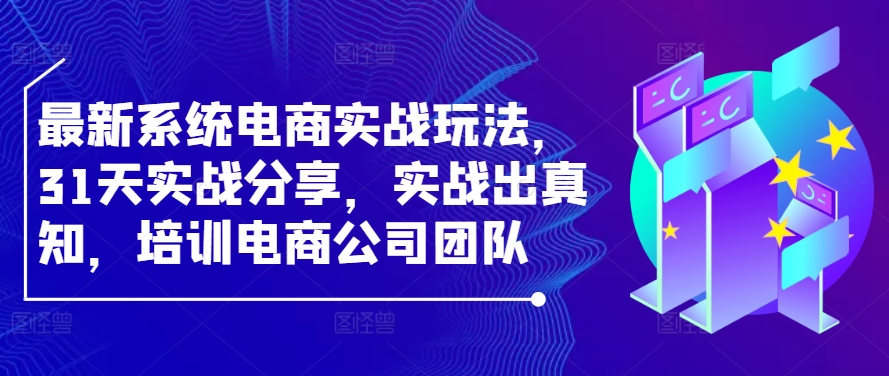 最新系统电商实战玩法，31天实战分享，实战出真知，培训电商公司团队-知芽创业社