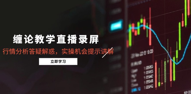 缠论教学直播录屏，行情分析答疑解惑，实操机会提示讲解(5月-知芽创业社