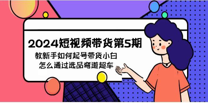 (9844期)2024短视频带货第5期，教新手如何起号，带货小白怎么通过选品弯道超车-知芽创业社