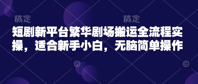 短剧新平台繁华剧场搬运全流程实操，适合新手小白，无脑简单操作-知芽创业社