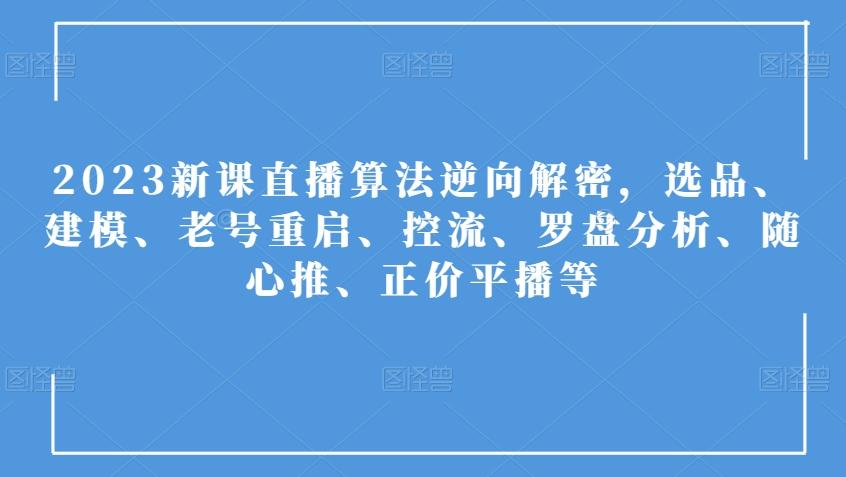 2023新课直播算法逆向解密，选品、建模、老号重启、控流、罗盘分析、随心推、正价平播等-知芽创业社