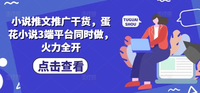 小说推文推广干货，蛋花小说3端平台同时做，火力全开-知芽创业社