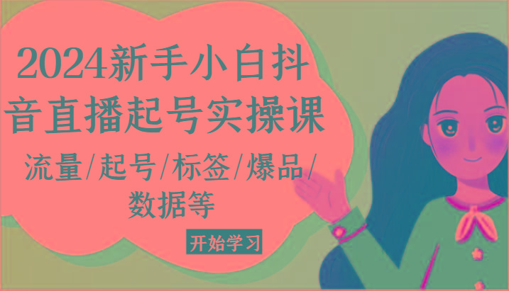 2024新手小白抖音直播起号实操课，流量/起号/标签/爆品/数据等-知芽创业社