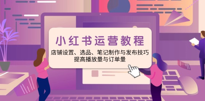 小红书运营教程：店铺设置、选品、笔记制作与发布技巧、提高播放量与订...-知芽创业社