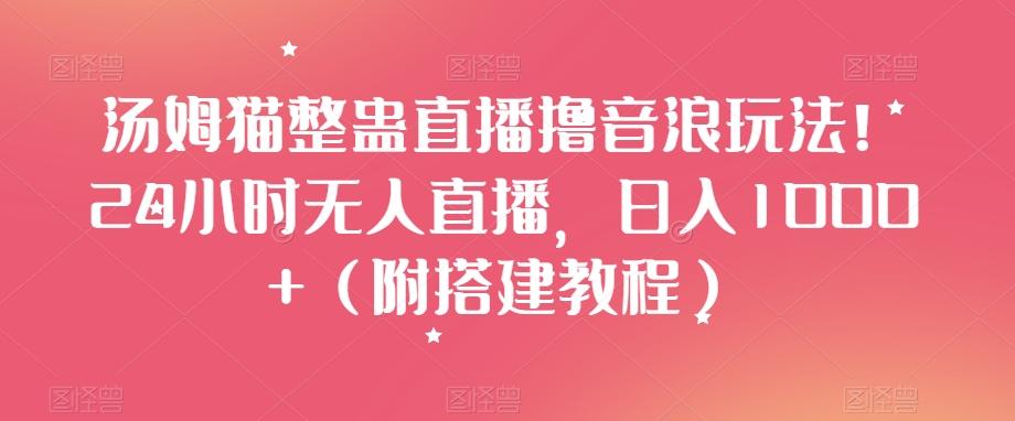 汤姆猫整蛊直播撸音浪玩法！24小时无人直播，日入1000+（附搭建教程）【揭秘】-知芽创业社