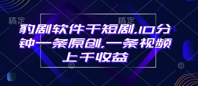 豹剧软件干短剧，10分钟一条原创，爆一条视频上千收益-知芽创业社