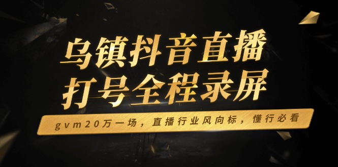 乌镇抖音直播打号全程录屏，gvm20万一场，直播行业风向标，懂行必看-知芽创业社