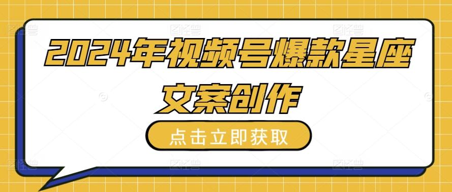 2024年视频号爆款星座文案创作教程【揭秘】-知芽创业社