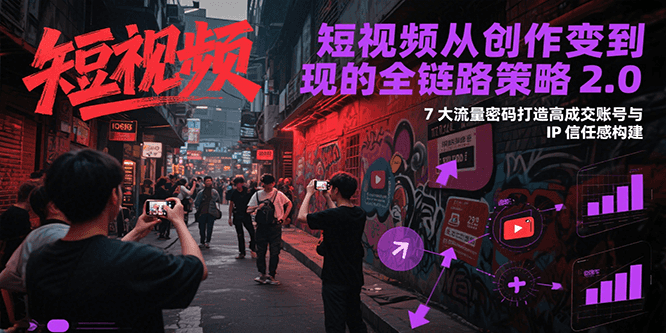 短视频从创作到变现的全链路策略2.0，7大流量密码构建IP信任感打造高成交账号-知芽创业社